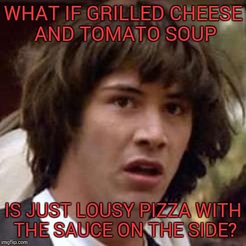 Conspiracy Keanu | WHAT IF GRILLED CHEESE AND TOMATO SOUP IS JUST LOUSY PIZZA WITH THE SAUCE ON THE SIDE? | image tagged in memes,conspiracy keanu | made w/ Imgflip meme maker
