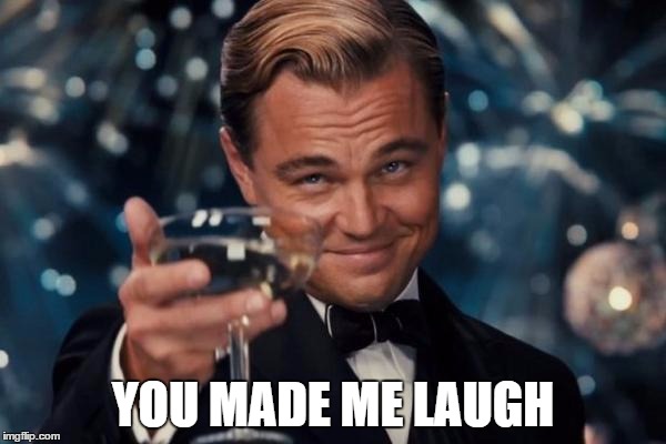 Leonardo Dicaprio Cheers Meme | YOU MADE ME LAUGH | image tagged in memes,leonardo dicaprio cheers | made w/ Imgflip meme maker