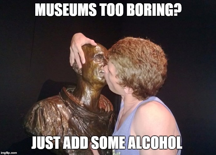 Drunk At The Museum | MUSEUMS TOO BORING? JUST ADD SOME ALCOHOL | image tagged in drunk at the museum | made w/ Imgflip meme maker