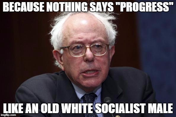Bernie Sanders | BECAUSE NOTHING SAYS "PROGRESS" LIKE AN OLD WHITE SOCIALIST MALE | image tagged in bernie sanders | made w/ Imgflip meme maker