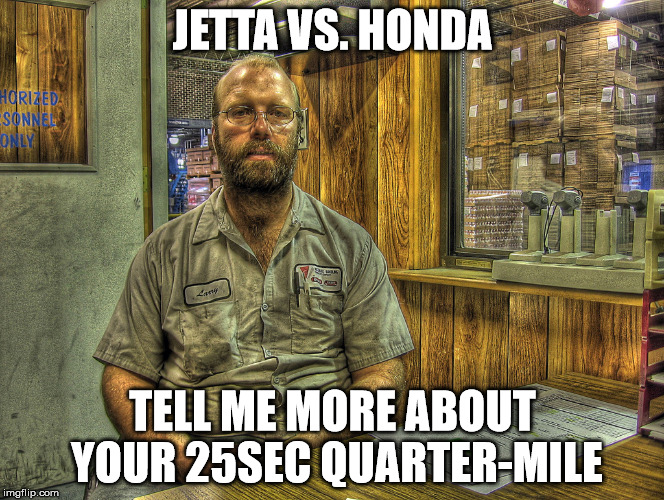 Larry the Mechanic | JETTA VS. HONDA TELL ME MORE ABOUT YOUR 25SEC QUARTER-MILE | image tagged in larry the mechanic | made w/ Imgflip meme maker