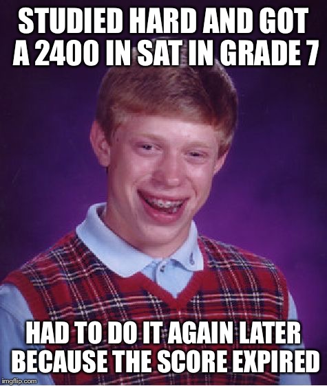 Bad Luck Brian | STUDIED HARD AND GOT A 2400 IN SAT IN GRADE 7 HAD TO DO IT AGAIN LATER BECAUSE THE SCORE EXPIRED | image tagged in memes,bad luck brian | made w/ Imgflip meme maker