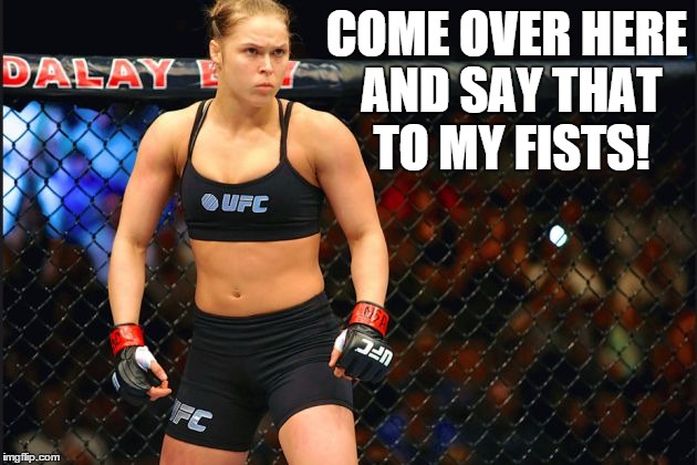 mma ronda rousey | COME OVER HERE AND SAY THAT TO MY FISTS! | image tagged in mma ronda rousey | made w/ Imgflip meme maker