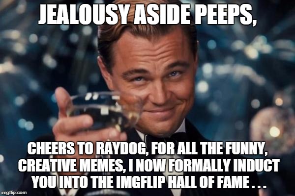 Leonardo Dicaprio Cheers Meme | JEALOUSY ASIDE PEEPS, CHEERS TO RAYDOG, FOR ALL THE FUNNY, CREATIVE MEMES, I NOW FORMALLY INDUCT YOU INTO THE IMGFLIP HALL OF FAME . . . | image tagged in memes,leonardo dicaprio cheers,raydog | made w/ Imgflip meme maker