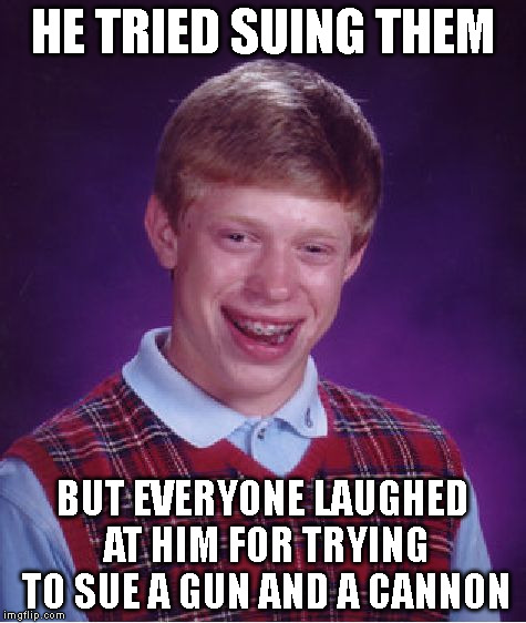 Bad Luck Brian Meme | HE TRIED SUING THEM BUT EVERYONE LAUGHED AT HIM FOR TRYING TO SUE A GUN AND A CANNON | image tagged in memes,bad luck brian | made w/ Imgflip meme maker
