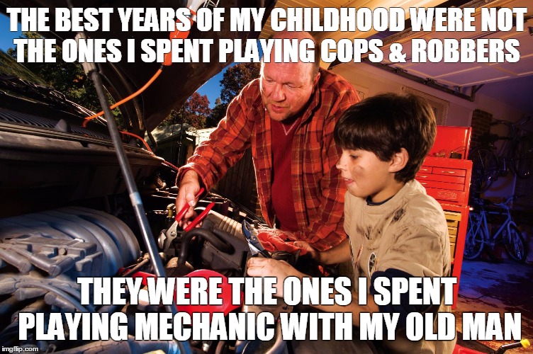 Father and Son | THE BEST YEARS OF MY CHILDHOOD WERE NOT THE ONES I SPENT PLAYING COPS & ROBBERS THEY WERE THE ONES I SPENT PLAYING MECHANIC WITH MY OLD MAN | image tagged in father and son,mechanic,childhood | made w/ Imgflip meme maker