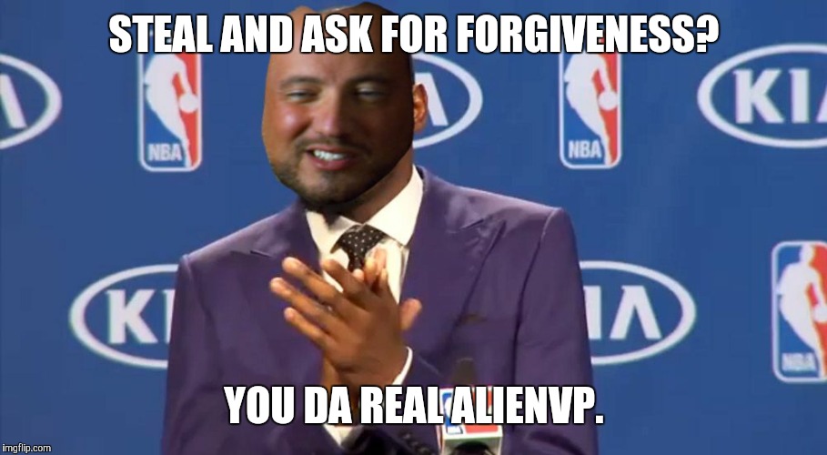 STEAL AND ASK FOR FORGIVENESS? YOU DA REAL ALIENVP. | made w/ Imgflip meme maker