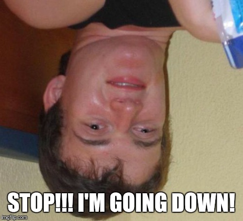 10 Guy Meme | STOP!!! I'M GOING DOWN! | image tagged in memes,10 guy | made w/ Imgflip meme maker