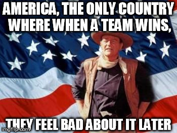 "I'm sorry I won" | AMERICA, THE ONLY COUNTRY WHERE WHEN A TEAM WINS, THEY FEEL BAD ABOUT IT LATER | image tagged in john wayne american flag | made w/ Imgflip meme maker