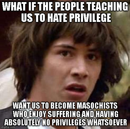 Conspiracy Keanu Meme | WHAT IF THE PEOPLE TEACHING US TO HATE PRIVILEGE WANT US TO BECOME MASOCHISTS WHO ENJOY SUFFERING AND HAVING ABSOLUTELY NO PRIVILEGES WHATSO | image tagged in memes,conspiracy keanu | made w/ Imgflip meme maker