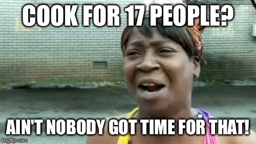 Cooking for a crowd is a big job! | COOK FOR 17 PEOPLE? AIN'T NOBODY GOT TIME FOR THAT! | image tagged in memes,aint nobody got time for that | made w/ Imgflip meme maker