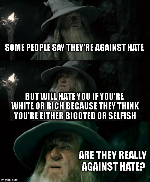 Confused Gandalf | SOME PEOPLE SAY THEY'RE AGAINST HATE BUT WILL HATE YOU IF YOU'RE WHITE OR RICH BECAUSE THEY THINK YOU'RE EITHER BIGOTED OR SELFISH ARE THEY  | image tagged in memes,confused gandalf | made w/ Imgflip meme maker