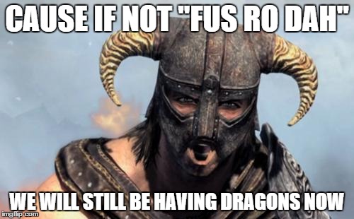 Dragonborn | CAUSE IF NOT "FUS RO DAH" WE WILL STILL BE HAVING DRAGONS NOW | image tagged in dragonborn | made w/ Imgflip meme maker