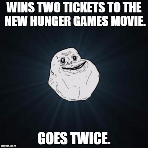 I thought chicks liked the Hunger Games...Guess it was my face that put them off going. | WINS TWO TICKETS TO THE NEW HUNGER GAMES MOVIE. GOES TWICE. | image tagged in memes,forever alone,hunger games,movies | made w/ Imgflip meme maker