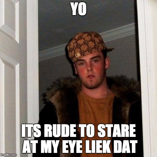 Scumbag Steve | YO ITS RUDE TO STARE AT MY EYE LIEK DAT | image tagged in memes,scumbag steve | made w/ Imgflip meme maker