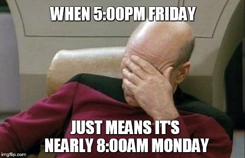 Captain Picard Facepalm | WHEN 5:00PM FRIDAY JUST MEANS IT'S NEARLY 8:00AM MONDAY | image tagged in memes,captain picard facepalm | made w/ Imgflip meme maker