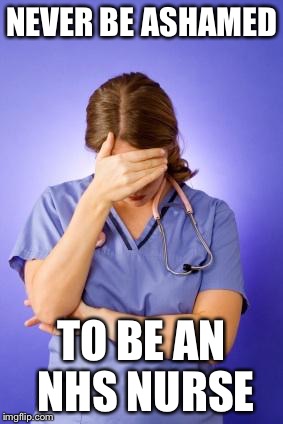 Nurse Facepalm | NEVER BE ASHAMED TO BE AN NHS NURSE | image tagged in nurse facepalm | made w/ Imgflip meme maker
