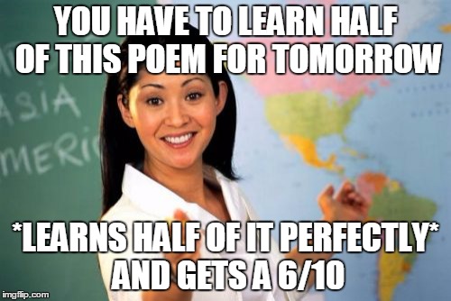 True Story | YOU HAVE TO LEARN HALF OF THIS POEM FOR TOMORROW *LEARNS HALF OF IT PERFECTLY* AND GETS A 6/10 | image tagged in memes,unhelpful high school teacher | made w/ Imgflip meme maker