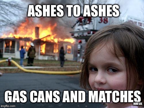 Rod Lee | ASHES TO ASHES GAS CANS AND MATCHES ROD LEE | image tagged in memes,disaster girl | made w/ Imgflip meme maker