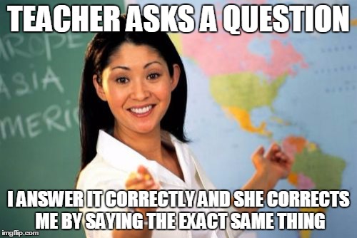 My science teacher | TEACHER ASKS A QUESTION I ANSWER IT CORRECTLY AND SHE CORRECTS ME BY SAYING THE EXACT SAME THING | image tagged in memes,unhelpful high school teacher | made w/ Imgflip meme maker
