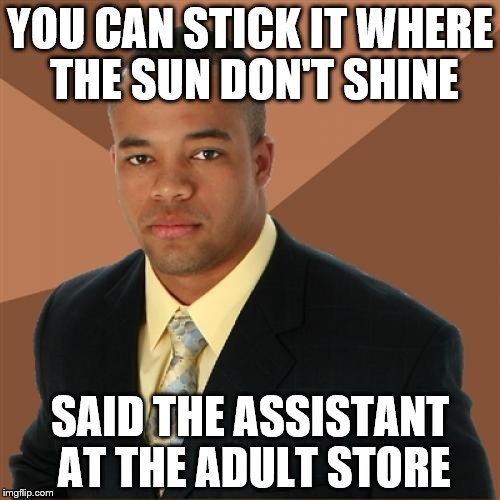 It's nice when shop assistants are helpful | YOU CAN STICK IT WHERE THE SUN DON'T SHINE SAID THE ASSISTANT AT THE ADULT STORE | image tagged in memes,successful black man,adult store | made w/ Imgflip meme maker