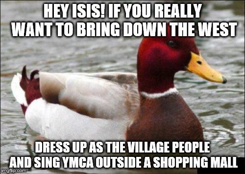 Tips for Isis: Number 31 | HEY ISIS! IF YOU REALLY WANT TO BRING DOWN THE WEST DRESS UP AS THE VILLAGE PEOPLE AND SING YMCA OUTSIDE A SHOPPING MALL | image tagged in memes,malicious advice mallard,isis,ymca | made w/ Imgflip meme maker