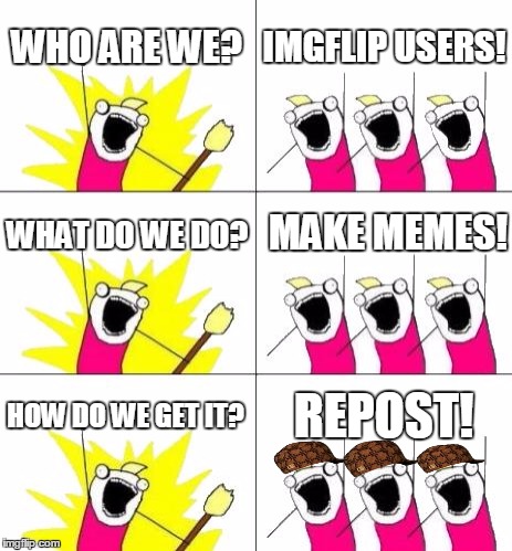 What Do We Want 3 | WHO ARE WE? IMGFLIP USERS! WHAT DO WE DO? MAKE MEMES! HOW DO WE GET IT? REPOST! | image tagged in memes,what do we want 3,scumbag | made w/ Imgflip meme maker