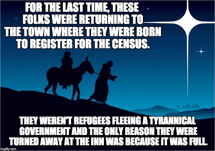 Mary and Joseph | FOR THE LAST TIME, THESE FOLKS WERE RETURNING TO THE TOWN WHERE THEY WERE BORN TO REGISTER FOR THE CENSUS. THEY WEREN'T REFUGEES FLEEING A T | image tagged in mary and joseph | made w/ Imgflip meme maker