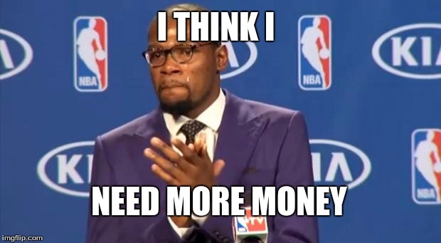 You The Real MVP | I THINK I NEED MORE MONEY | image tagged in memes,you the real mvp | made w/ Imgflip meme maker