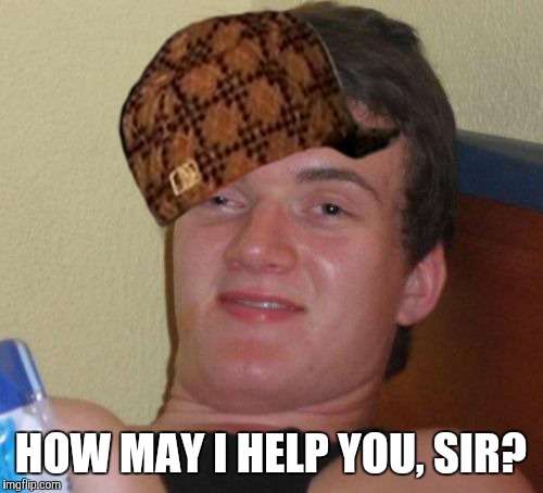 10 Guy Meme | HOW MAY I HELP YOU, SIR? | image tagged in memes,10 guy,scumbag | made w/ Imgflip meme maker