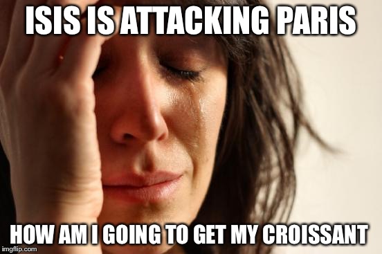 First World Problems Meme | ISIS IS ATTACKING PARIS HOW AM I GOING TO GET MY CROISSANT | image tagged in memes,first world problems | made w/ Imgflip meme maker