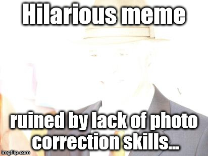 Hilarious meme ruined by lack of photo correction skills... | image tagged in photography,photos,skills | made w/ Imgflip meme maker