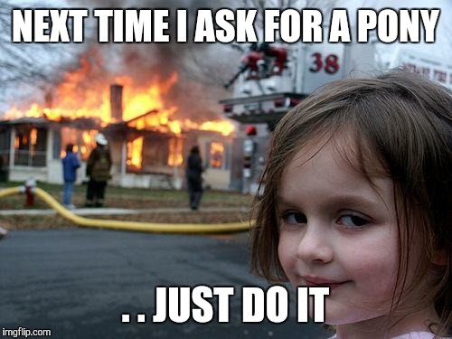 Disaster Girl Meme | NEXT TIME I ASK FOR A PONY . . JUST DO IT | image tagged in memes,disaster girl | made w/ Imgflip meme maker