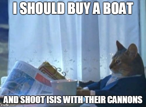 I Should Buy A Boat Cat | I SHOULD BUY A BOAT AND SHOOT ISIS WITH THEIR CANNONS | image tagged in memes,i should buy a boat cat | made w/ Imgflip meme maker