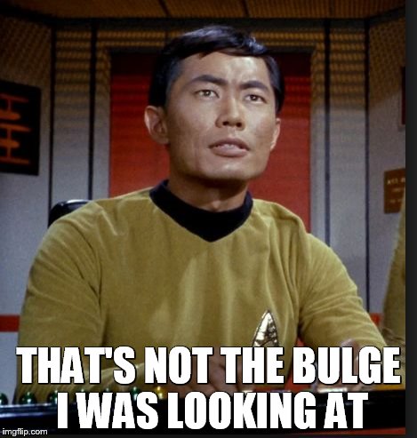 sulu | THAT'S NOT THE BULGE I WAS LOOKING AT | image tagged in sulu | made w/ Imgflip meme maker