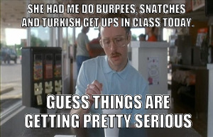 So I Guess You Can Say Things Are Getting Pretty Serious | SHE HAD ME DO BURPEES, SNATCHES AND TURKISH GET UPS IN CLASS TODAY. GUESS THINGS ARE GETTING PRETTY SERIOUS | image tagged in memes,so i guess you can say things are getting pretty serious | made w/ Imgflip meme maker