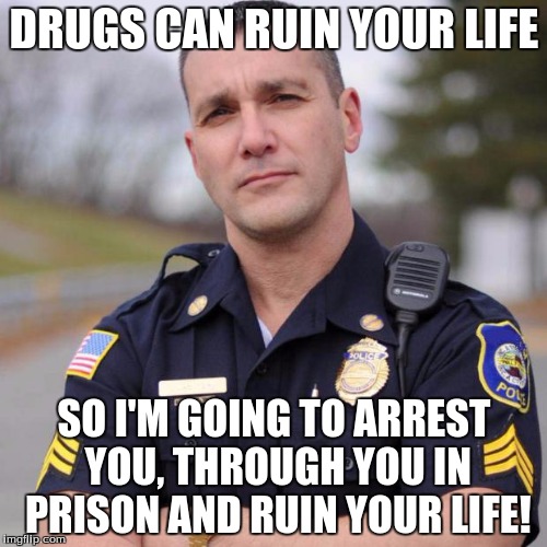 DRUGS CAN RUIN YOUR LIFE SO I'M GOING TO ARREST YOU, THROUGH YOU IN PRISON AND RUIN YOUR LIFE! | image tagged in scumbag american police officer | made w/ Imgflip meme maker