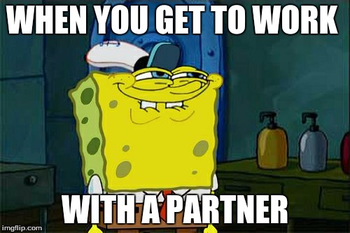 Don't You Squidward | WHEN YOU GET TO WORK WITH A PARTNER | image tagged in memes,dont you squidward | made w/ Imgflip meme maker