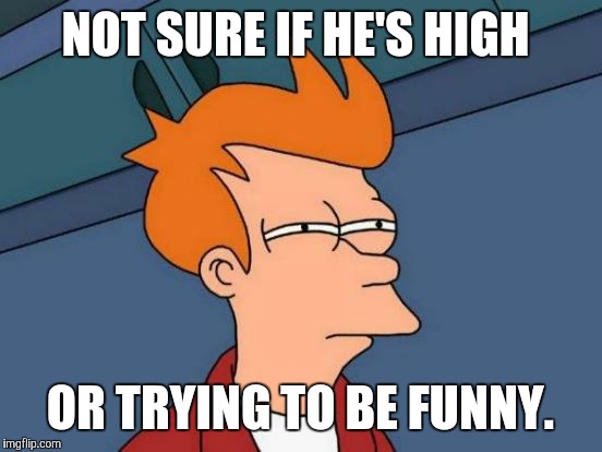Futurama Fry Meme | NOT SURE IF HE'S HIGH OR TRYING TO BE FUNNY. | image tagged in memes,futurama fry | made w/ Imgflip meme maker