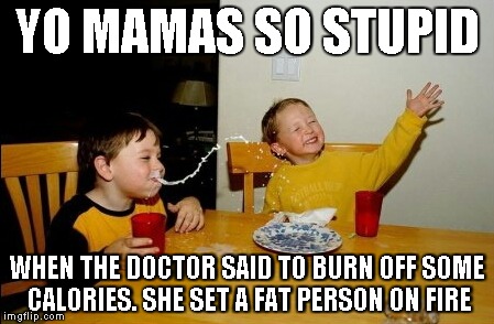 Yo Mamas So Fat | YO MAMAS SO STUPID WHEN THE DOCTOR SAID TO BURN OFF SOME CALORIES. SHE SET A FAT PERSON ON FIRE | image tagged in memes,yo mamas so fat | made w/ Imgflip meme maker