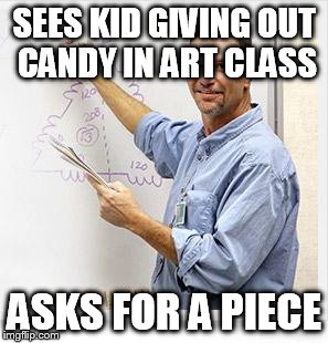 Good Guy Teacher | SEES KID GIVING OUT CANDY IN ART CLASS ASKS FOR A PIECE | image tagged in good guy teacher | made w/ Imgflip meme maker