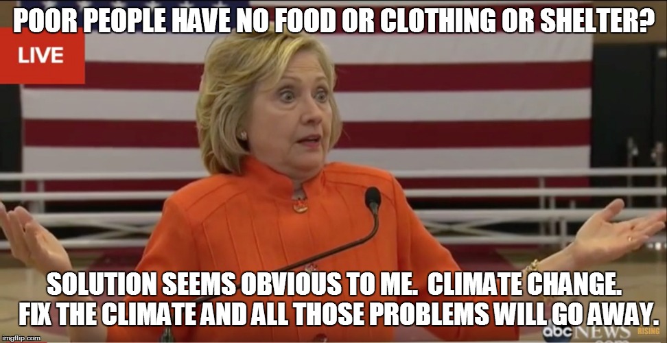 Hilary Clinton IDK | POOR PEOPLE HAVE NO FOOD OR CLOTHING OR SHELTER? SOLUTION SEEMS OBVIOUS TO ME.  CLIMATE CHANGE.  FIX THE CLIMATE AND ALL THOSE PROBLEMS WILL | image tagged in hilary clinton idk | made w/ Imgflip meme maker