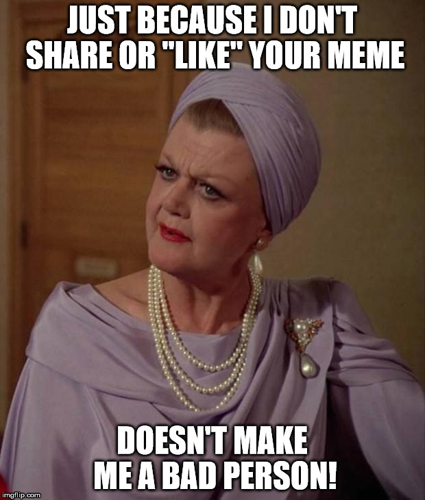 Confused Angela Landsbury | JUST BECAUSE I DON'T SHARE OR "LIKE" YOUR MEME DOESN'T MAKE ME A BAD PERSON! | image tagged in confused angela landsbury | made w/ Imgflip meme maker
