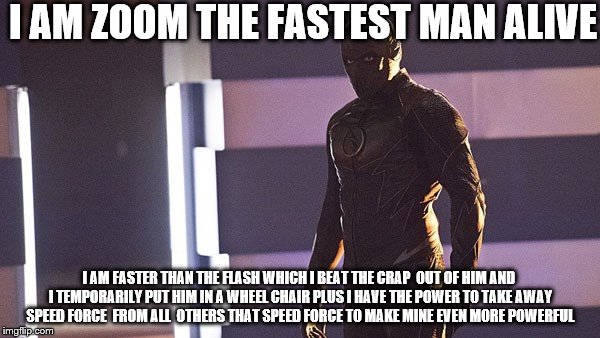 Zoom | I AM ZOOM THE FASTEST MAN ALIVE I AM FASTER THAN THE FLASH WHICH I BEAT THE CRAP  OUT OF HIM AND I TEMPORARILY PUT HIM IN A WHEEL CHAIR PLUS | image tagged in zoom | made w/ Imgflip meme maker