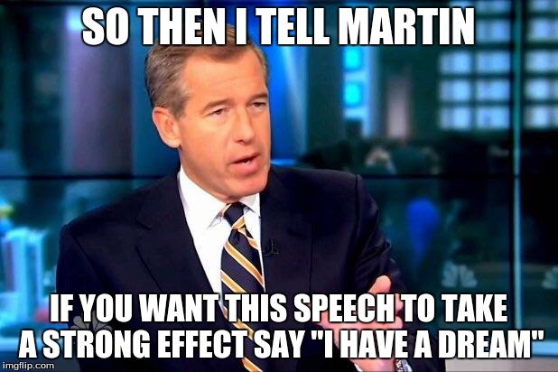 Brian Williams Was There 2 Meme | SO THEN I TELL MARTIN IF YOU WANT THIS SPEECH TO TAKE A STRONG EFFECT SAY "I HAVE A DREAM" | image tagged in memes,brian williams was there 2 | made w/ Imgflip meme maker