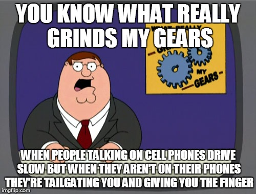 Peter Griffin News | YOU KNOW WHAT REALLY GRINDS MY GEARS WHEN PEOPLE TALKING ON CELL PHONES DRIVE SLOW BUT WHEN THEY AREN'T ON THEIR PHONES THEY'RE TAILGATING Y | image tagged in memes,peter griffin news | made w/ Imgflip meme maker