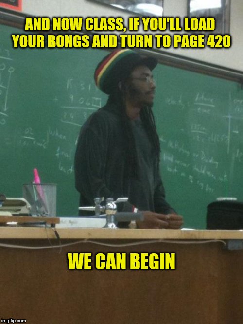 Rasta Science Teacher Meme | AND NOW CLASS, IF YOU'LL LOAD YOUR BONGS AND TURN TO PAGE 420 WE CAN BEGIN | image tagged in memes,rasta science teacher | made w/ Imgflip meme maker