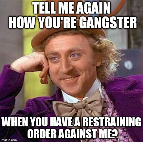 Creepy Condescending Wonka Meme | TELL ME AGAIN HOW YOU'RE GANGSTER WHEN YOU HAVE A RESTRAINING ORDER AGAINST ME? | image tagged in memes,creepy condescending wonka | made w/ Imgflip meme maker