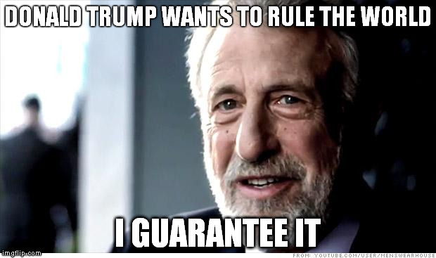 I Guarantee It | DONALD TRUMP WANTS TO RULE THE WORLD I GUARANTEE IT | image tagged in memes,i guarantee it,world domination,trump 2016,donald trump approves,donald trump | made w/ Imgflip meme maker