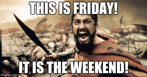 FRIDAY | THIS IS FRIDAY! IT IS THE WEEKEND! | image tagged in memes,sparta leonidas,friday,weekend | made w/ Imgflip meme maker
